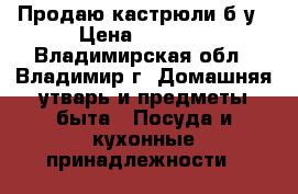 Продаю кастрюли б/у › Цена ­ 2 500 - Владимирская обл., Владимир г. Домашняя утварь и предметы быта » Посуда и кухонные принадлежности   